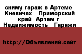 сниму гараж в Артеме, Кневичах - Приморский край, Артем г. Недвижимость » Гаражи   